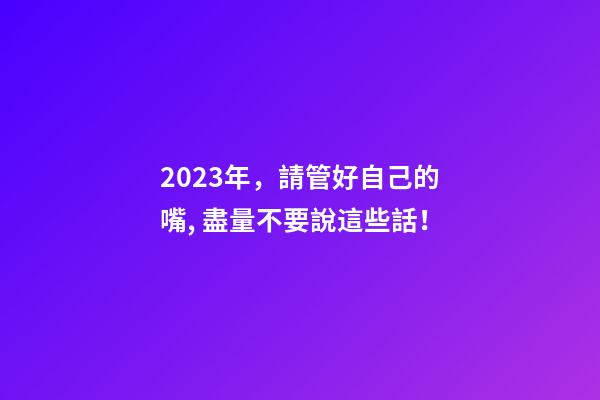 2023年，請管好自己的嘴, 盡量不要說這些話！
